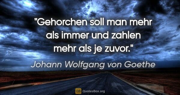 Johann Wolfgang von Goethe Zitat: "Gehorchen soll man mehr als immer und zahlen mehr als je zuvor."