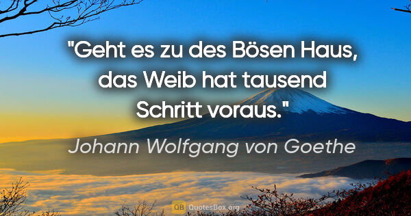Johann Wolfgang von Goethe Zitat: "Geht es zu des Bösen Haus, das Weib hat tausend Schritt voraus."