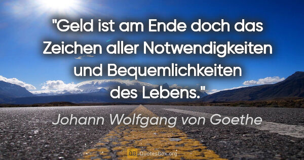 Johann Wolfgang von Goethe Zitat: "Geld ist am Ende doch das Zeichen aller Notwendigkeiten und..."