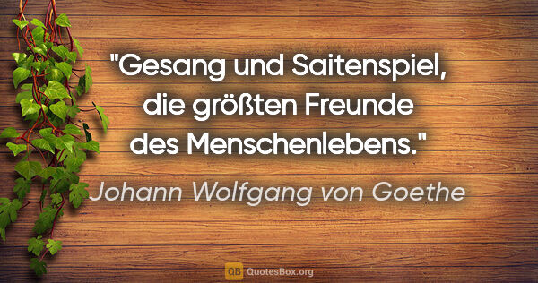 Johann Wolfgang von Goethe Zitat: "Gesang und Saitenspiel, die größten Freunde des Menschenlebens."