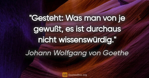 Johann Wolfgang von Goethe Zitat: "Gesteht: Was man von je gewußt, es ist durchaus nicht..."