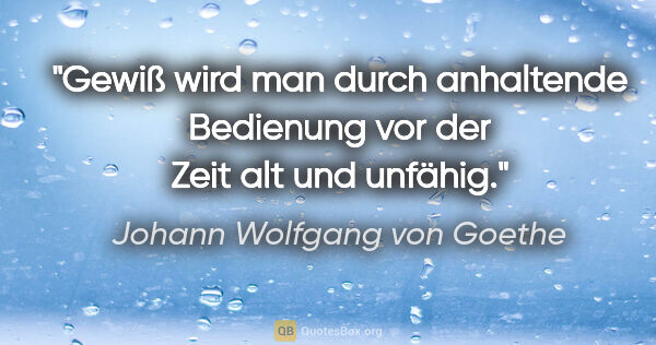 Johann Wolfgang von Goethe Zitat: "Gewiß wird man durch anhaltende Bedienung vor der Zeit alt und..."