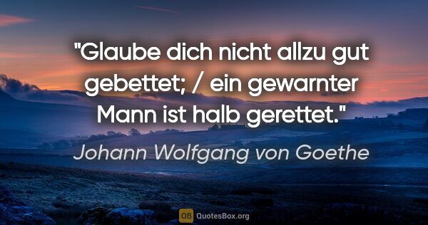 Johann Wolfgang von Goethe Zitat: "Glaube dich nicht allzu gut gebettet; / ein gewarnter Mann ist..."