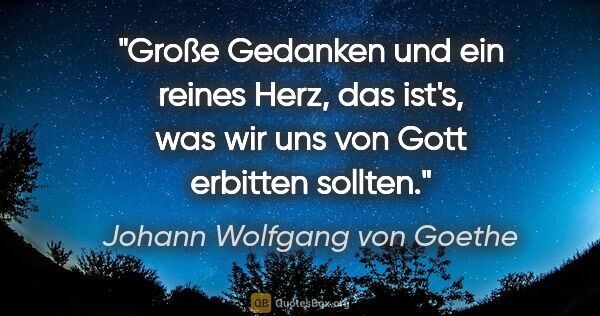Johann Wolfgang von Goethe Zitat: "Große Gedanken und ein reines Herz, das ist's, was wir uns von..."