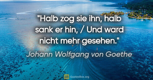 Johann Wolfgang von Goethe Zitat: "Halb zog sie ihn, halb sank er hin, / Und ward nicht mehr..."