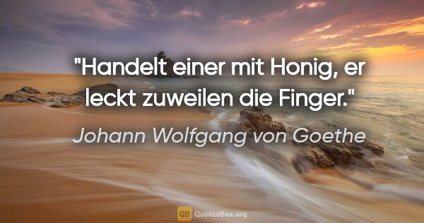 Johann Wolfgang von Goethe Zitat: "Handelt einer mit Honig, er leckt zuweilen die Finger."