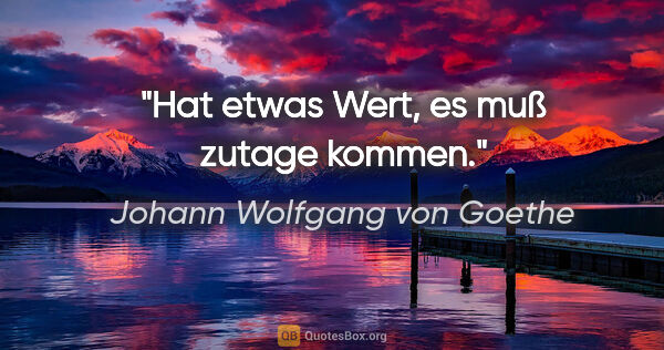 Johann Wolfgang von Goethe Zitat: "Hat etwas Wert, es muß zutage kommen."