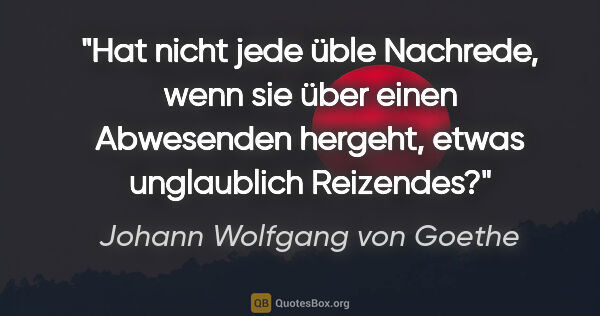 Johann Wolfgang von Goethe Zitat: "Hat nicht jede üble Nachrede, wenn sie über einen Abwesenden..."