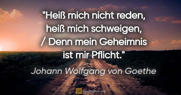 Johann Wolfgang von Goethe Zitat: "Heiß mich nicht reden, heiß mich schweigen, / Denn mein..."