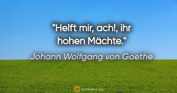 Johann Wolfgang von Goethe Zitat: "Helft mir, ach!, ihr hohen Mächte."