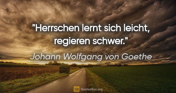Johann Wolfgang von Goethe Zitat: "Herrschen lernt sich leicht, regieren schwer."