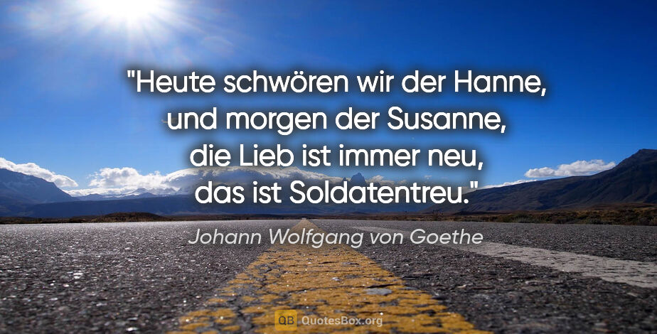 Johann Wolfgang von Goethe Zitat: "Heute schwören wir der Hanne, und morgen der Susanne, die Lieb..."