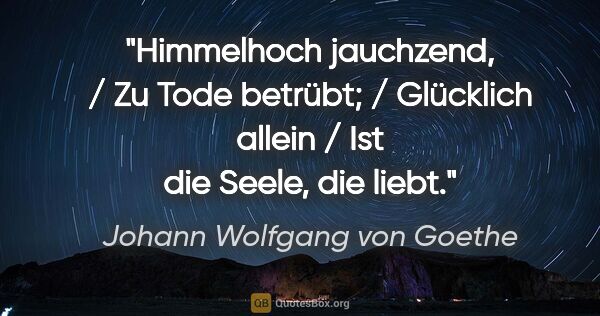 Johann Wolfgang von Goethe Zitat: "Himmelhoch jauchzend, / Zu Tode betrübt; / Glücklich allein /..."