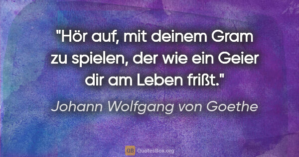 Johann Wolfgang von Goethe Zitat: "Hör auf, mit deinem Gram zu spielen, der wie ein Geier dir am..."