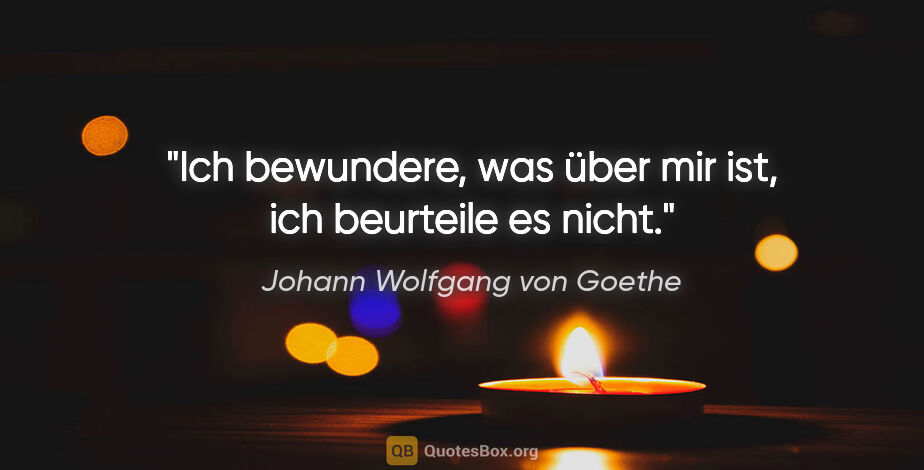 Johann Wolfgang von Goethe Zitat: "Ich bewundere, was über mir ist, ich beurteile es nicht."