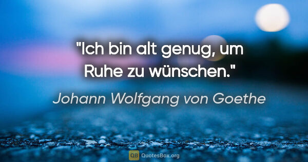 Johann Wolfgang von Goethe Zitat: "Ich bin alt genug, um Ruhe zu wünschen."