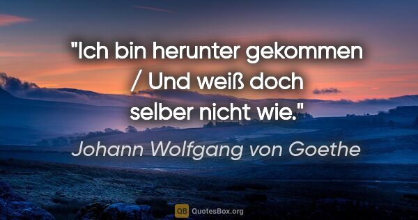 Johann Wolfgang von Goethe Zitat: "Ich bin herunter gekommen / Und weiß doch selber nicht wie."