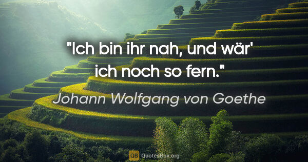 Johann Wolfgang von Goethe Zitat: "Ich bin ihr nah, und wär' ich noch so fern."
