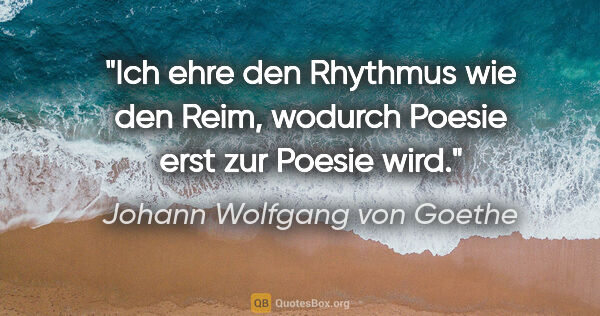 Johann Wolfgang von Goethe Zitat: "Ich ehre den Rhythmus wie den Reim, wodurch Poesie erst zur..."