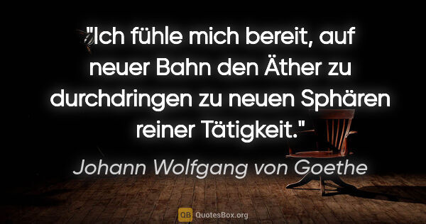 Johann Wolfgang von Goethe Zitat: "Ich fühle mich bereit, auf neuer Bahn den Äther zu..."