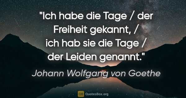 Johann Wolfgang von Goethe Zitat: "Ich habe die Tage / der Freiheit gekannt, / ich hab sie die..."