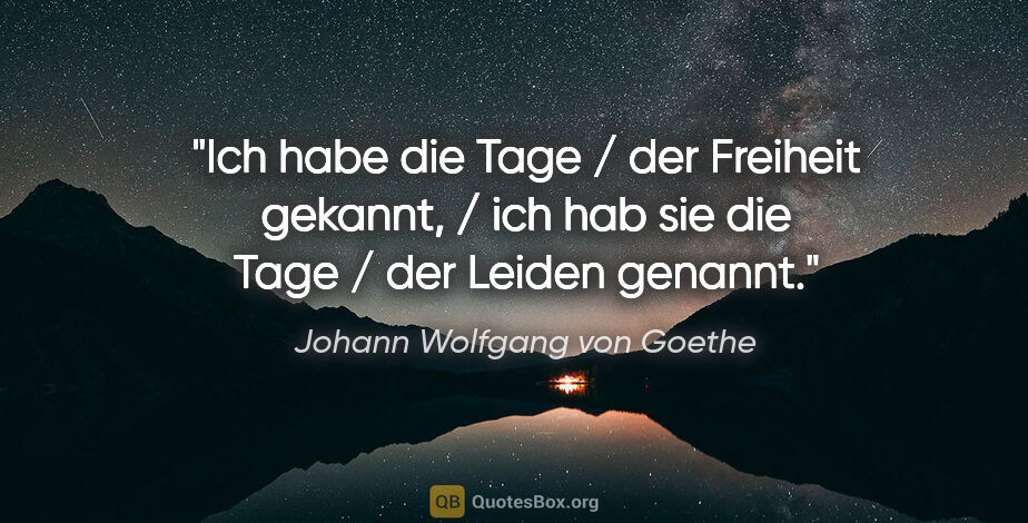 Johann Wolfgang von Goethe Zitat: "Ich habe die Tage / der Freiheit gekannt, / ich hab sie die..."