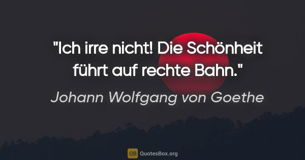 Johann Wolfgang von Goethe Zitat: "Ich irre nicht! Die Schönheit führt auf rechte Bahn."