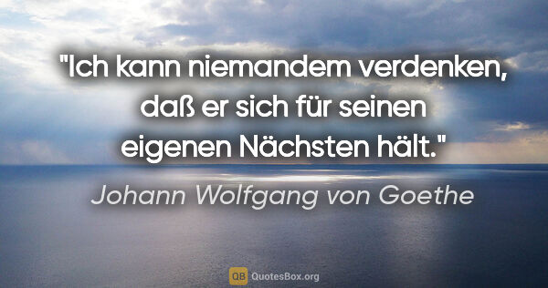Johann Wolfgang von Goethe Zitat: "Ich kann niemandem verdenken, daß er sich für seinen eigenen..."