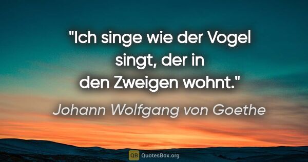 Johann Wolfgang von Goethe Zitat: "Ich singe wie der Vogel singt, der in den Zweigen wohnt."