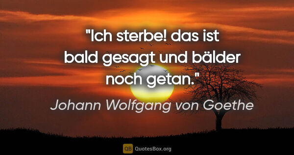 Johann Wolfgang von Goethe Zitat: "Ich sterbe! das ist bald gesagt und bälder noch getan."