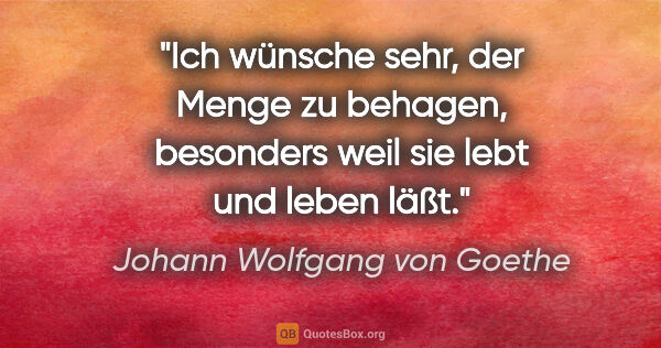 Johann Wolfgang von Goethe Zitat: "Ich wünsche sehr, der Menge zu behagen, besonders weil sie..."