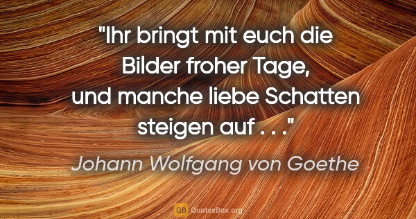 Johann Wolfgang von Goethe Zitat: "Ihr bringt mit euch die Bilder froher Tage, und manche liebe..."