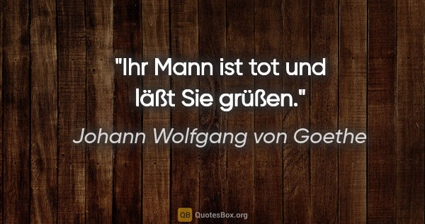 Johann Wolfgang von Goethe Zitat: "Ihr Mann ist tot und läßt Sie grüßen."