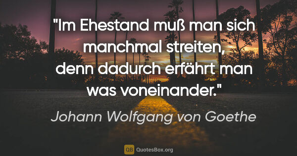 Johann Wolfgang von Goethe Zitat: "Im Ehestand muß man sich manchmal streiten, denn dadurch..."