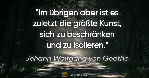 Johann Wolfgang von Goethe Zitat: "Im übrigen aber ist es zuletzt die größte Kunst, sich zu..."