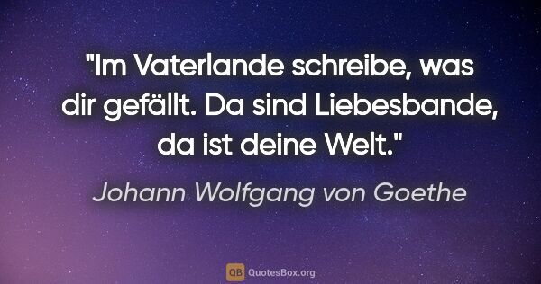 Johann Wolfgang von Goethe Zitat: "Im Vaterlande schreibe, was dir gefällt. Da sind Liebesbande,..."