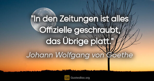 Johann Wolfgang von Goethe Zitat: "In den Zeitungen ist alles Offizielle geschraubt, das Übrige..."
