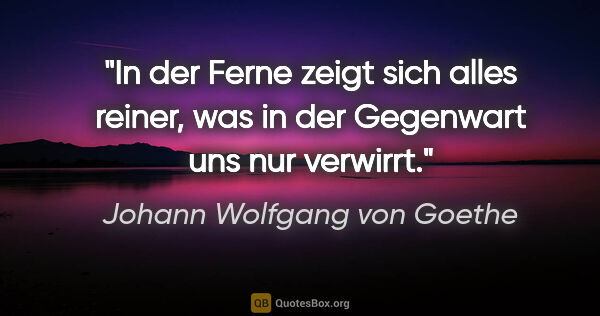 Johann Wolfgang von Goethe Zitat: "In der Ferne zeigt sich alles reiner, was in der Gegenwart uns..."
