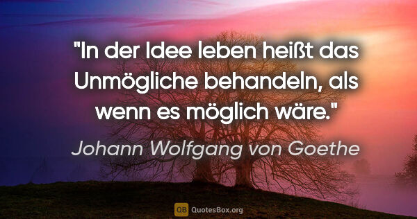 Johann Wolfgang von Goethe Zitat: "In der Idee leben heißt das Unmögliche behandeln, als wenn es..."