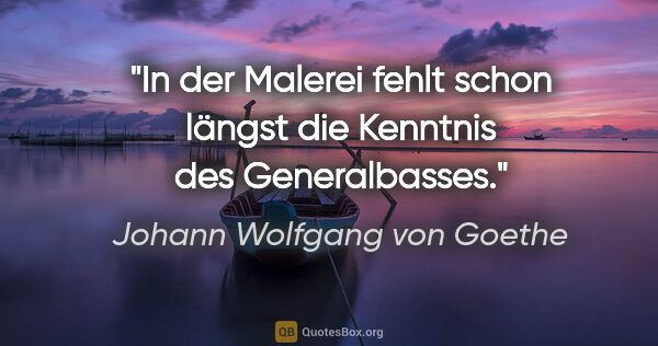 Johann Wolfgang von Goethe Zitat: "In der Malerei fehlt schon längst die Kenntnis des Generalbasses."