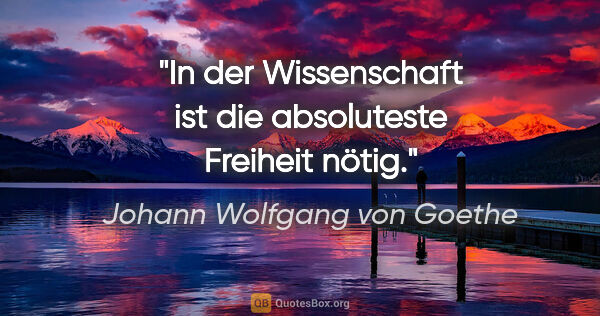 Johann Wolfgang von Goethe Zitat: "In der Wissenschaft ist die absoluteste Freiheit nötig."