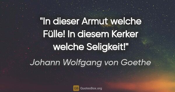 Johann Wolfgang von Goethe Zitat: "In dieser Armut welche Fülle! In diesem Kerker welche Seligkeit!"