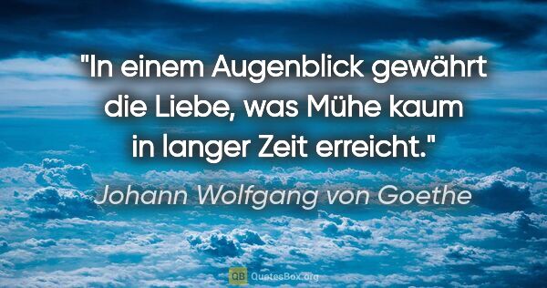 Johann Wolfgang von Goethe Zitat: "In einem Augenblick gewährt die Liebe, was Mühe kaum in langer..."