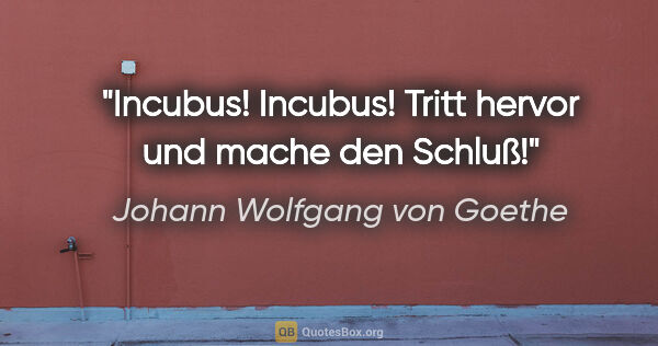 Johann Wolfgang von Goethe Zitat: "Incubus! Incubus! Tritt hervor und mache den Schluß!"