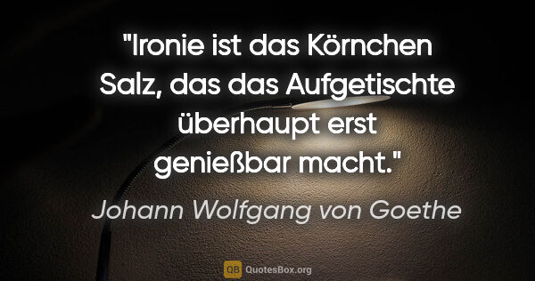 Johann Wolfgang von Goethe Zitat: "Ironie ist das Körnchen Salz, das das Aufgetischte überhaupt..."