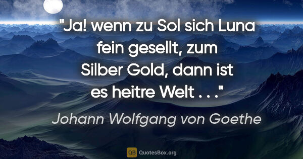 Johann Wolfgang von Goethe Zitat: "Ja! wenn zu Sol sich Luna fein gesellt, zum Silber Gold, dann..."