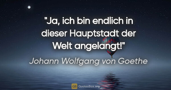 Johann Wolfgang von Goethe Zitat: "Ja, ich bin endlich in dieser Hauptstadt der Welt angelangt!"