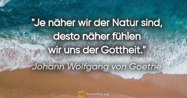 Johann Wolfgang von Goethe Zitat: "Je näher wir der Natur sind, desto näher fühlen wir uns der..."