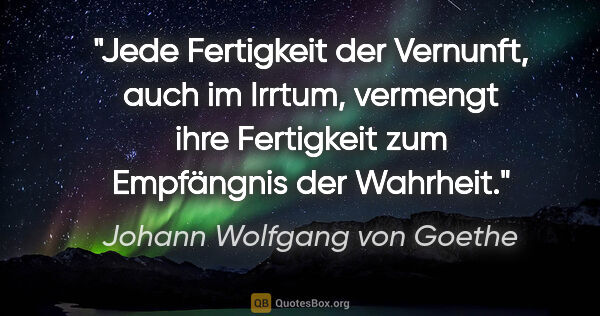 Johann Wolfgang von Goethe Zitat: "Jede Fertigkeit der Vernunft, auch im Irrtum, vermengt ihre..."