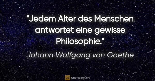Johann Wolfgang von Goethe Zitat: "Jedem Alter des Menschen antwortet eine gewisse Philosophie."